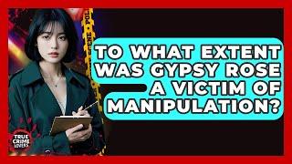 To What Extent Was Gypsy Rose A Victim Of Manipulation? - True Crime Lovers