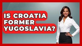 Is Croatia Former Yugoslavia? - TalkingSoutheastEurope