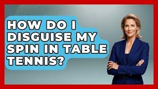How Do I Disguise My Spin In Table Tennis? - Ping Pong Prodigy