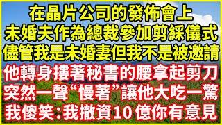 在晶片公司的發佈會上，未婚夫作為總裁參加剪綵儀式，儘管我是未婚妻但我不是被邀請，他轉身摟著秘書的腰拿起剪刀，突然一聲“慢著”讓他大吃一驚，我傻笑：我撤資10億 你有意見？#情感故事 #深夜淺談