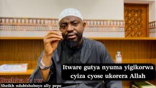 SHEIKH ALLY PEPE ATI: ITWARE GUTYA NYUMA YIGIKORWA CYIZA CYOSE UKORERA ALLAH