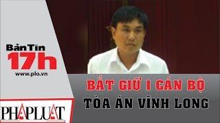 PLO - Bắt một cán bộ Tòa án tỉnh Vĩnh Long