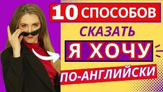 ХВАТИТ ГОВОРИТЬ "I WANT"! - 10 НЕОЖИДАННЫХ ВАРИАНТОВ