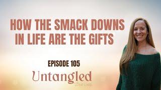 UNTANGLED Episode 105: How SMACKDOWNS In Life Are The Gift.