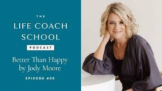 Better Than Happy by Jody Moore | The Life Coach School Podcast Ep #406