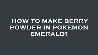 How to make berry powder in pokemon emerald?