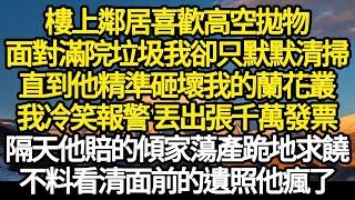 樓上鄰居喜歡高空拋物，面對滿院垃圾我卻只默默清掃，直到他精準砸壞我的蘭花叢，我冷笑報警 丟出張千萬發票，隔天他賠的傾家蕩產跪地求饒，不料看清面前的遺照他瘋了#故事#悬疑#人性#刑事#人生故事#生活哲學