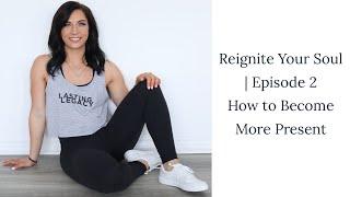 How to Become More Present| Episode 2 Reignite Your Soul