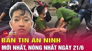 Tổng hợp tin tức an ninh trật tự nóng, thời sự Việt Nam mới nhất 24h tối 21/6 |  Tin24h