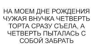 На моем дне рождения чужая внучка четверть торта сразу съела, а четверть пыталась с собой забрать