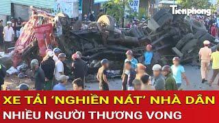 Kinh hoàng xe tải ‘nghiền nát’ nhà dân, hiện trường tan hoang, nhiều người thương vong thảm khốc