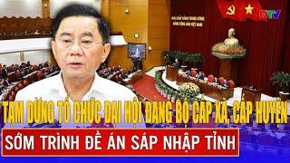 Tạm dừng tổ chức Đại hội Đảng bộ cấp xã, cấp huyện; sớm trình đề án sáp nhập tỉnh | Điện Biên TV