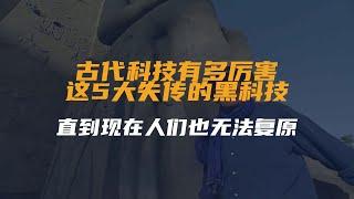 古代科技有多厉害？这5大失传的黑科技，直到现在人们也无法复原