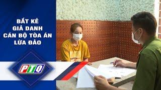 Bắt kẻ giả danh cán bộ Tòa án lừa đảo | PTQ