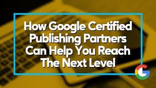 How Google Certified Publishing Partners Can Help you Reach the Next Level