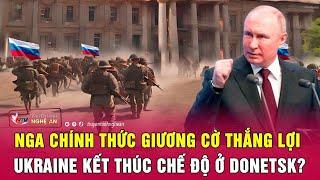 Thời sự quốc tế: Nga chính thức giương cờ thắng lợi, Ukraine kết thúc chế độ ở Donetsk?