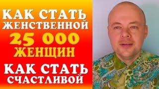 КАК СТАТЬ ЖЕНСТВЕННОЙ И СЧАСТЛИВОЙ ЖЕНЩИНОЙ. 25 000 ЖЕНЩИН. ДЕНИС КОСТАШ