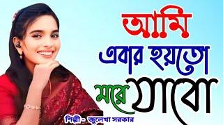 আমি এবার হয়তো মরে যাবো বাচবো না আর বেশি দিন । Ami Ebar Hoyto More Jabo । জুলেখা সরকার । Julekha