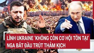 Điểm nóng Thế giới: Lính Ukraine ‘không còn cơ hội tồn tại’, Nga bắt đầu trút thảm kịch