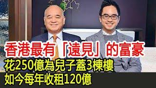 香港最有「遠見」的富豪，花250億為兒子蓋3棟樓，如今每年收租120億