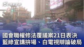 國會職權修法覆議案21日表決 藍綠宣講拚場、白電視辯論破局｜20240616 公視晚間新聞