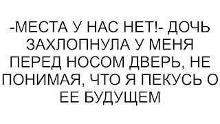 -Места у нас нет!- дочь захлопнула у меня перед носом дверь, не понимая, что я пекусь о ее будущем