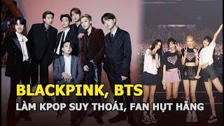 BLACKPINK, BTS làm Kpop suy thoái, fan hụt hẫng