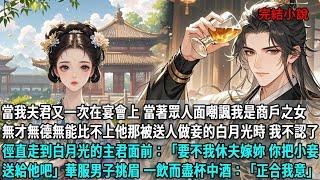 當我夫君又一次在宴會上 當著眾人面嘲諷我是商戶之女，無才無德無能比不上他那被送人做妾的白月光時，我不認了 徑直走到白月光的主君面前：要不我休夫嫁妳 你把小妾送給他吧，華服男子挑眉，一飲而盡杯中酒：好啊