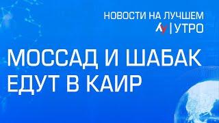 Моссад и ШАБАК едут в Каир // Главные новости Израиля на утро 13 февраля