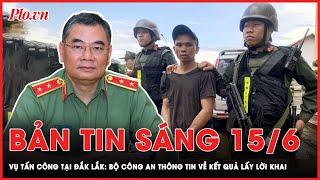 Bản tin sáng 15-6: Vụ tấn công tại Đắk Lắk: Bộ Công an thông tin về kết quả lấy lời khai | PLO
