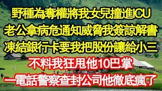 野種為奪權將我女兒撞進ICU，老公拿病危通知威脅我簽諒解書，凍結銀行卡要我把股份讓給小三，不料我狂甩他10巴掌，一電話警察查封公司他徹底瘋了真情故事會|老年故事|情感需求|養老|家庭