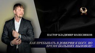 Пастор Владимир Колесников - Как пребывать в доверии к Богу, во времена больших вызовов?