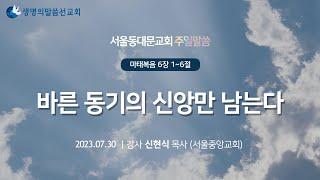 바른 동기의 신앙만 남는다 서울동대문교회 주일말씀 신현식목사(2023. 7. 30)