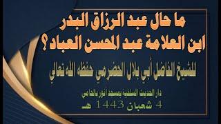 ما حال عبدالرزاق البدر ابن العلامة عبدالمحسن العباد ؟