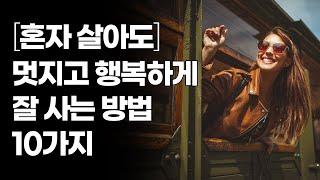 혼자 살아도 멋지고 행복하게 잘 사는 10가지 방법 / 혼자 잘 사는 방법 / 행복하게 사는 방법 / 외로움 / 고독 / 성장하는 삶 / 성취감 / 자존감 / 자기만족 / 사랑