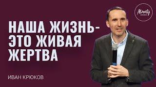 Наша жизнь - это живая жертва. Иван Крюков.