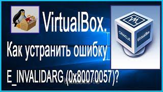 VirtualBox.  Как устранить ошибку E_INVALIDARG (0x80070057)?