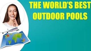 THE WORLD'S BEST OUTDOOR POOLS & Travel Tips