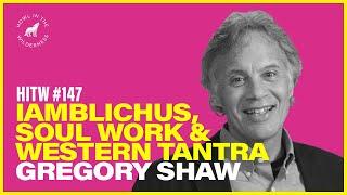 Dr. Gregory Shaw | Iamblichus, Soul Work & Western Tantra | HITW 147