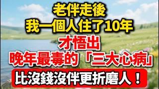 老伴走後，我一個人住了10年，才悟出晚年最毒的「三大心病」，比沒錢沒伴更折磨人！【老王講情感】#晚年生活 #人生智慧 #情感故事 #退休 #獨居 #自我成長 #心理健康 #老年 #生活感悟 #talk