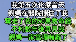 我第五次化療當天，親媽在醫院攔住了我，奪走了我的50萬救命錢，不料數年後再見我，親媽一家當場嚇癱了#深夜淺讀 #為人處世 #生活經驗 #情感故事