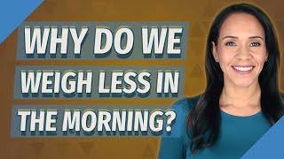 Why do we weigh less in the morning?