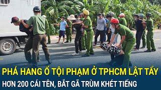 Điểm nóng: Phá hang ổ tội phạm ở TPHCM lật tẩy hơn 200 cái tên, bắt gã trùm khét tiếng