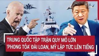 Trung Quốc tập trận quy mô lớn, 'phong tỏa' Đài Loan, Mỹ lập tức lên tiếng