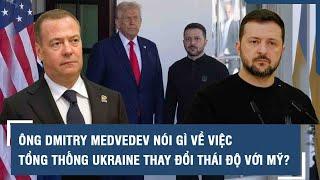 Ông Dmitry Medvedev nói gì về việc Tổng thống Ukraine thay đổi thái độ với Mỹ?