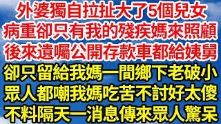 外婆獨自拉扯大了5個兒女，病重卻只有我的殘疾媽來照顧，後來遺囑公開存款車都給姨舅，卻只留給我媽一間鄉下老破小，眾人都嘲我媽吃苦不討好太傻，不料隔天一消息傳來眾人驚呆||笑看人生情感生活