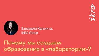 Почему мы создаем образование в «лаборатории»? || Елизавета Кузьмина, IKRA Group