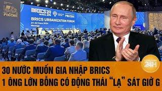 30 nước muốn gia nhập BRICS, 1 ông lớn bỗng có động thái “lạ” sát giờ G