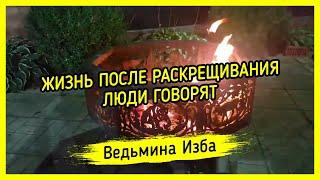 ЖИЗНЬ ПОСЛЕ РАСКРЕЩИВАНИЯ. ЛЮДИ ГОВОРЯТ. ВЕДЬМИНА ИЗБА ▶️ МАГИЯ