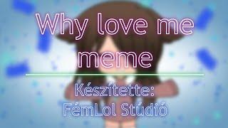 Why love me meme | Magyar Gacha Life